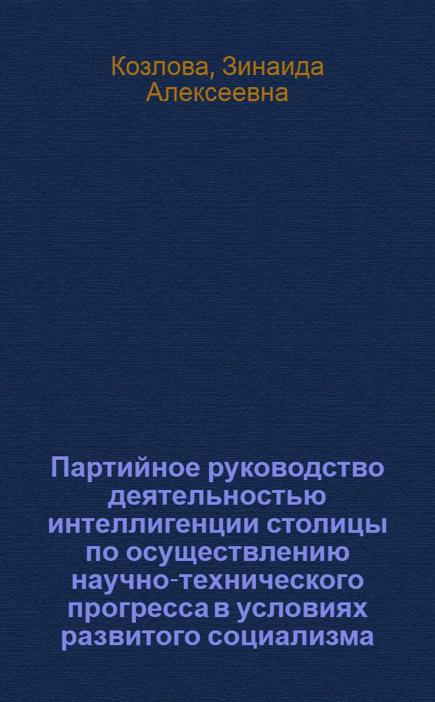 Партийное руководство деятельностью интеллигенции столицы по осуществлению научно-технического прогресса в условиях развитого социализма (1966-1980 гг.) : Автореф. дис. на соиск. учен. степ. д-ра ист. наук : (07.00.01)