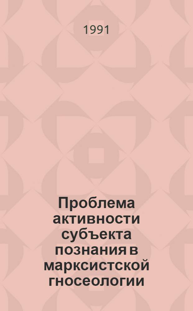 Проблема активности субъекта познания в марксистской гносеологии : Автореф. дис. на соиск. учен. степ. канд. филос. наук : (09.00.01)