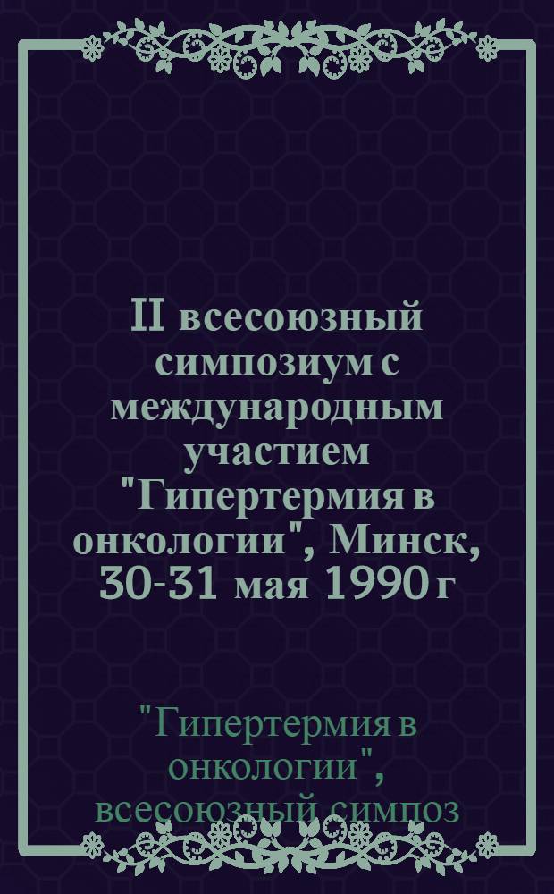 II всесоюзный симпозиум с международным участием "Гипертермия в онкологии", Минск, 30-31 мая 1990 г. : Тез. докл