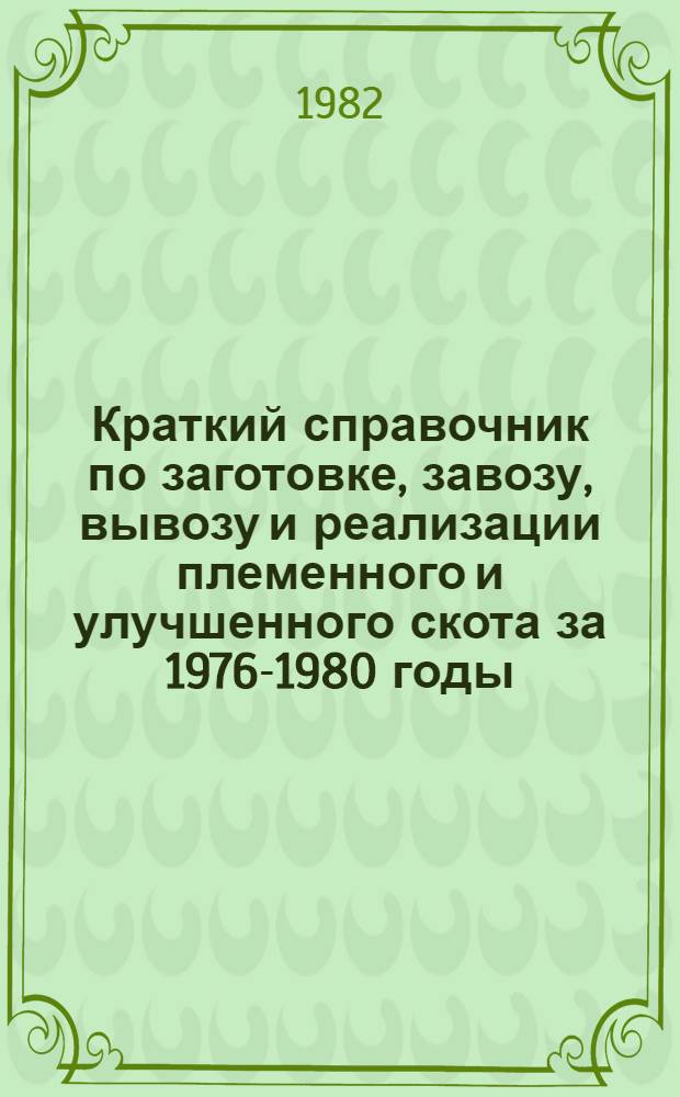 Краткий справочник по заготовке, завозу, вывозу и реализации племенного и улучшенного скота за 1976-1980 годы. Т. 1 : Крупный рогатый скот и овцы