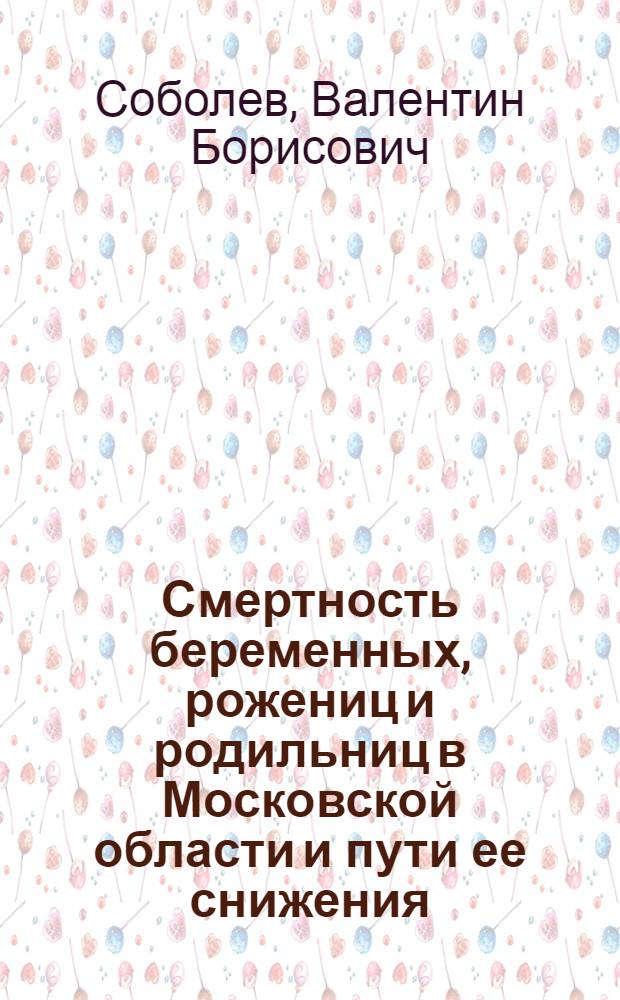 Смертность беременных, рожениц и родильниц в Московской области и пути ее снижения : Автореф. дис. на соиск. учен. степ. д-ра мед. наук : (14.00.01)