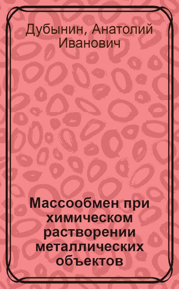 Массообмен при химическом растворении металлических объектов : Автореф. дис. на соиск. учен. степ. д-ра техн. наук : (05.17.08; 05. 17.14)