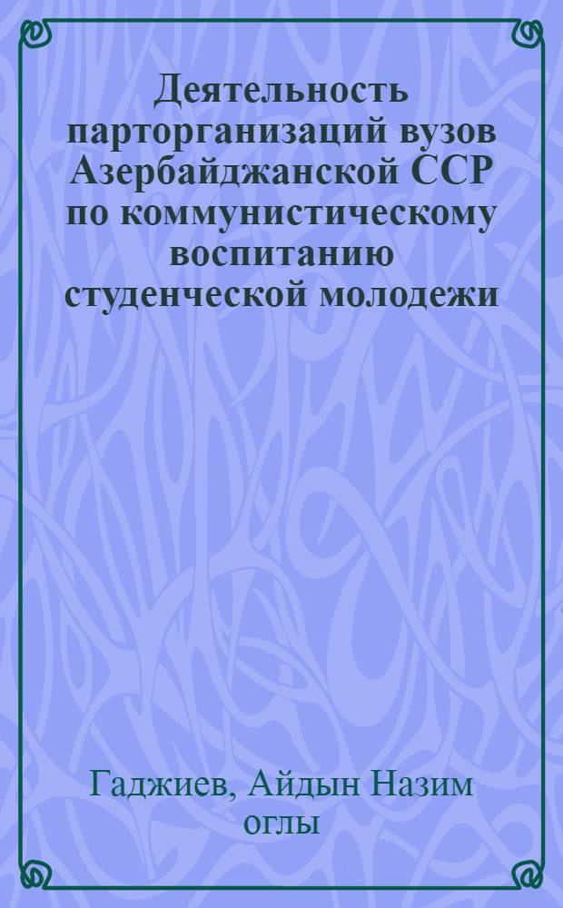 Деятельность парторганизаций вузов Азербайджанской ССР по коммунистическому воспитанию студенческой молодежи (1976-1980 гг.) : Автореф. дис. на соиск. учен. степ. канд. ист. наук : (07.00.01)