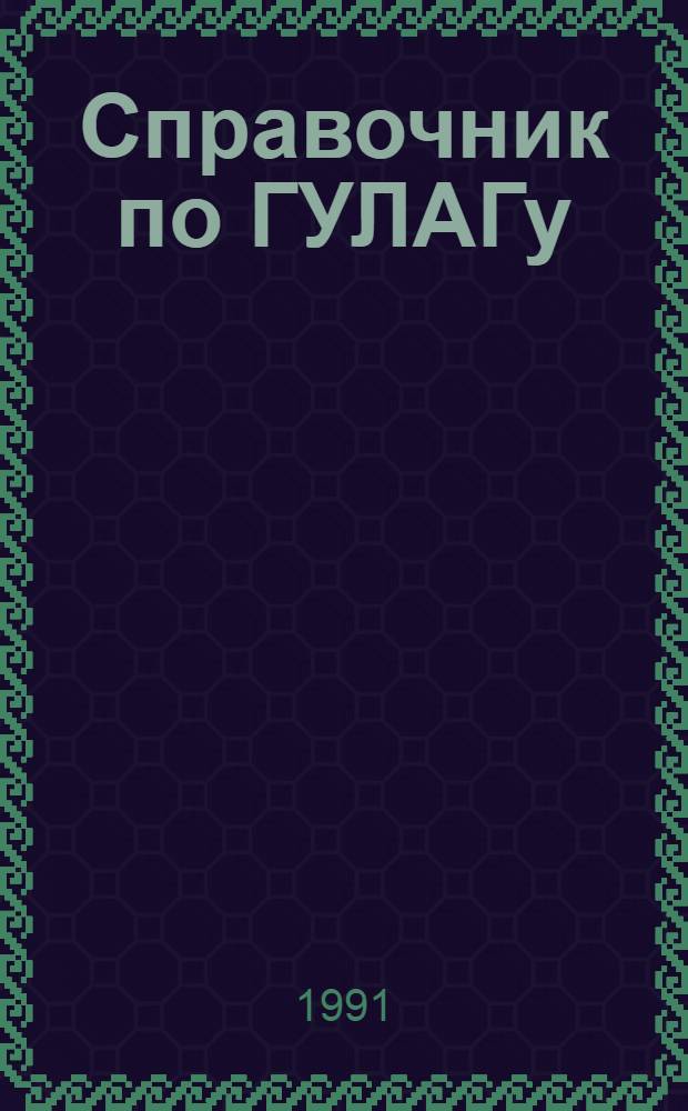 Справочник по ГУЛАГу : В 2 ч. Ч. 1