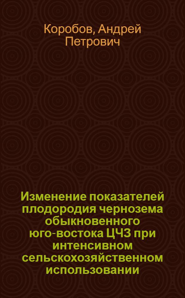 Изменение показателей плодородия чернозема обыкновенного юго-востока ЦЧЗ при интенсивном сельскохозяйственном использовании : Автореф. дис. на соиск. учен. степ. канд. биол. наук : (03.00.27)