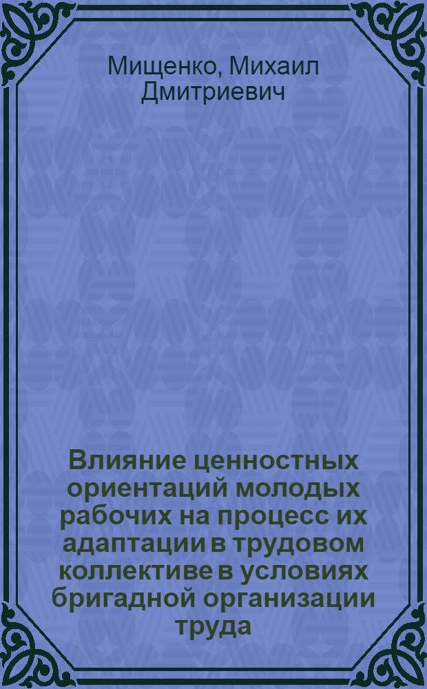 Влияние ценностных ориентаций молодых рабочих на процесс их адаптации в трудовом коллективе в условиях бригадной организации труда : Автореф. дис. на соиск. учен. степ. канд. социол. наук : (22.00.03)
