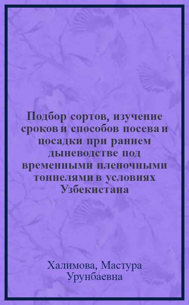 Подбор сортов, изучение сроков и способов посева и посадки при раннем дыневодстве под временными пленочными тоннелями в условиях Узбекистана : Автореф. дис. на соиск. учен. степ. канд. с.-х. наук : (06.01.06)