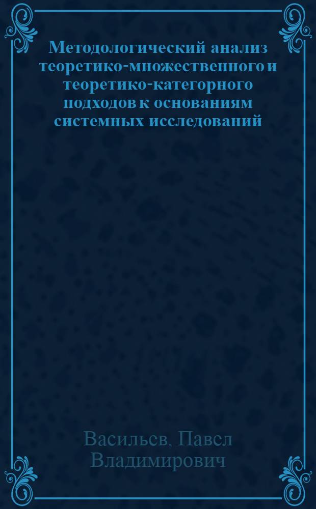 Методологический анализ теоретико-множественного и теоретико-категорного подходов к основаниям системных исследований : Автореф. дис. на соиск. учен. степ. канд. филос. наук : (09.00.01)