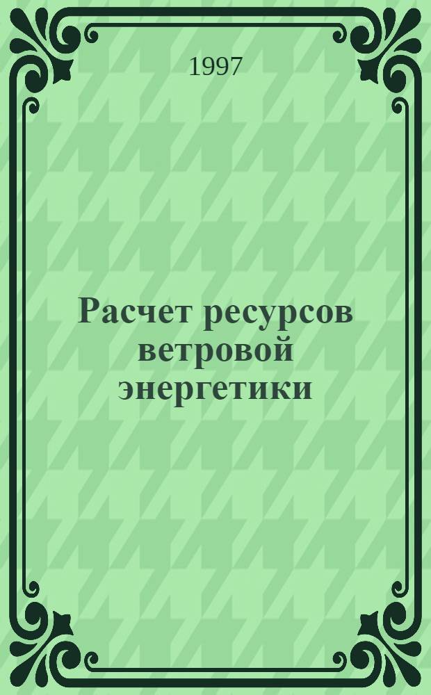 Расчет ресурсов ветровой энергетики : Учеб. пособие по курсам "Теорет. основы энергетики возобновляемых источников и Проектирование и эксплуатация СЭС и ВЭС