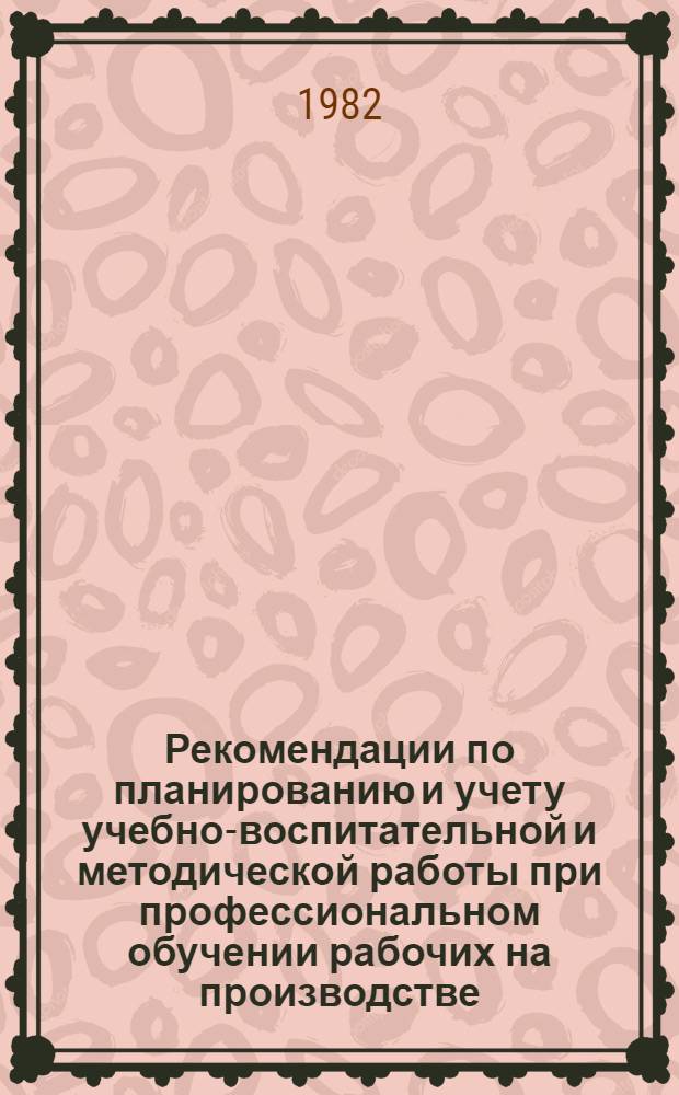 Рекомендации по планированию и учету учебно-воспитательной и методической работы при профессиональном обучении рабочих на производстве