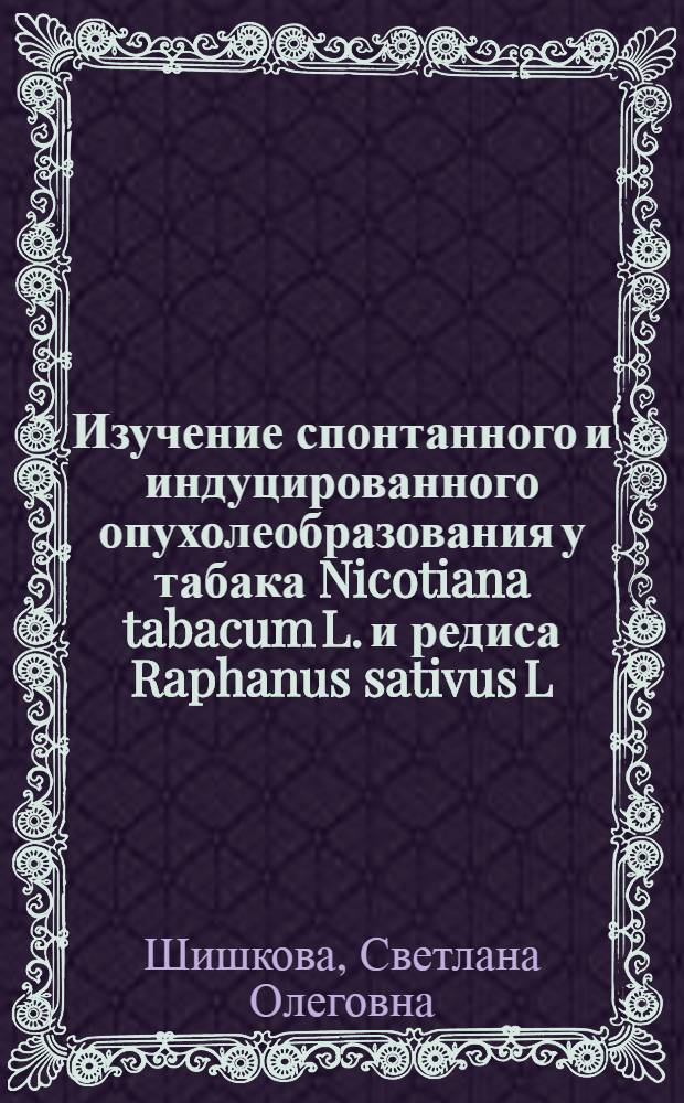 Изучение спонтанного и индуцированного опухолеобразования у табака Nicotiana tabacum L. и редиса Raphanus sativus L. : Автореф. дис. на соиск. учен. степ. канд. биол. наук : (03.00.15)