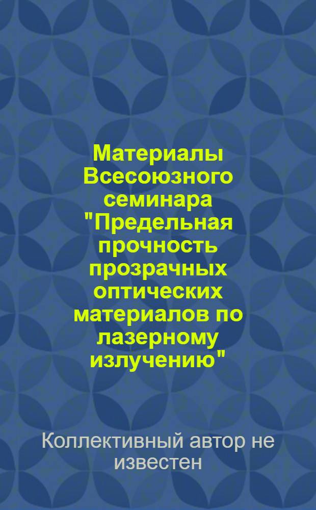 Материалы Всесоюзного семинара "Предельная прочность прозрачных оптических материалов по лазерному излучению" (Вильнюс июня 1989 г.)