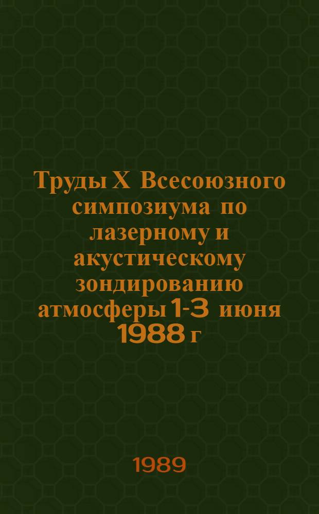 Труды Х Всесоюзного симпозиума по лазерному и акустическому зондированию атмосферы [1-3 июня 1988 г : В 2 ч.]. Ч. 1