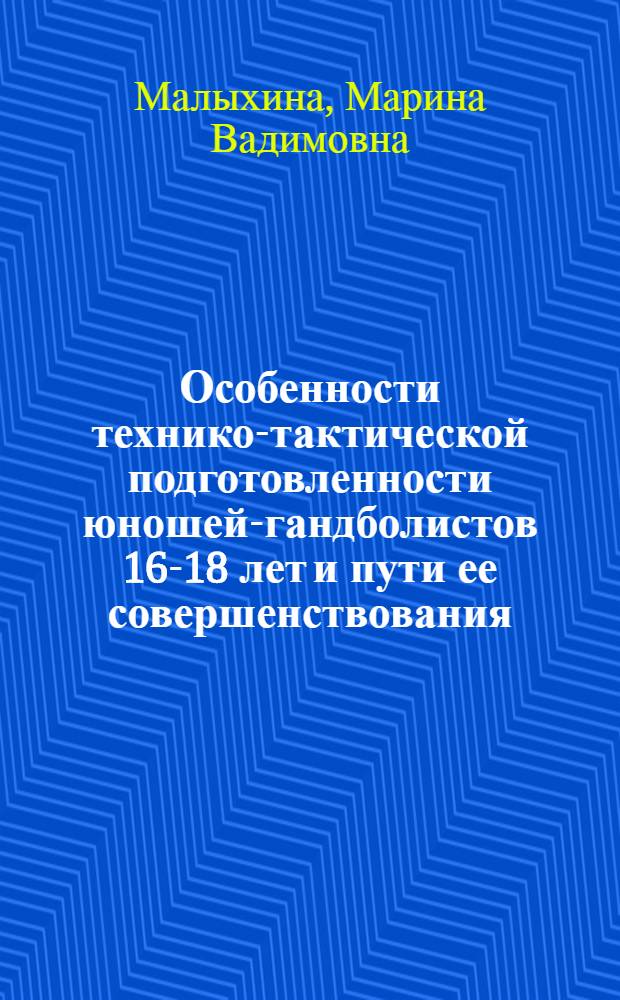 Особенности технико-тактической подготовленности юношей-гандболистов 16-18 лет и пути ее совершенствования : Автореф. дис. на соиск. учен. степ. канд. пед. наук : (13.00.04)