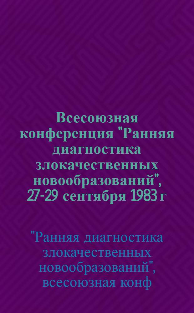 Всесоюзная конференция "Ранняя диагностика злокачественных новообразований", 27-29 сентября 1983 г., г. Челябинск : Тез. докл