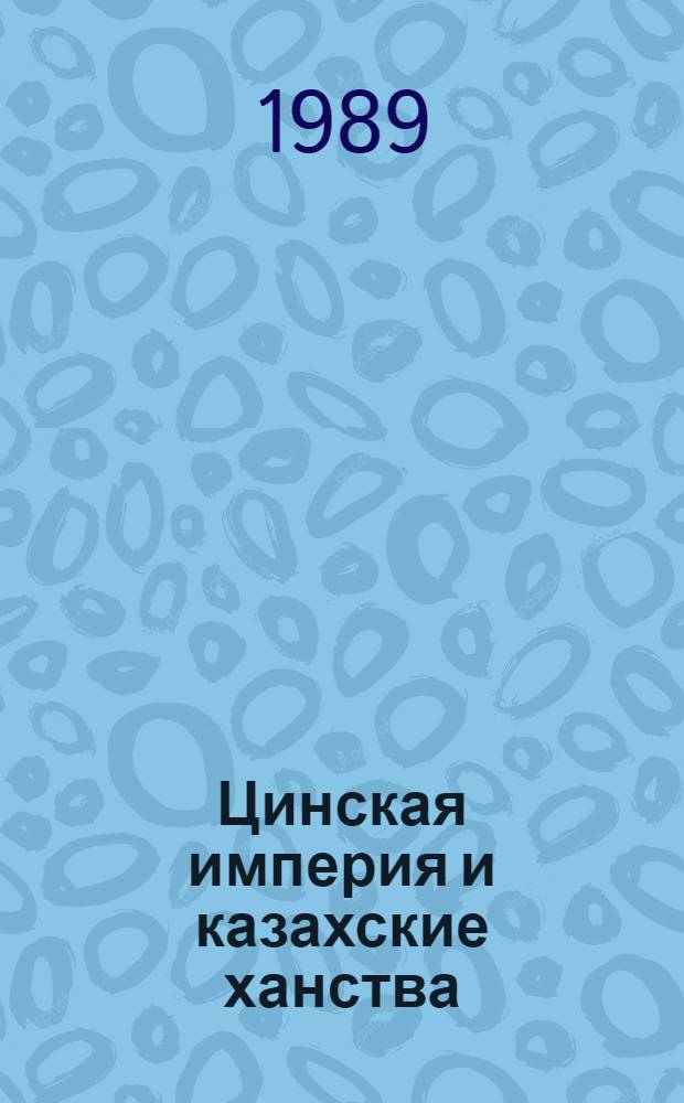 Цинская империя и казахские ханства : Вторая половина XVII - первая треть XIX в. : Сб. ст.