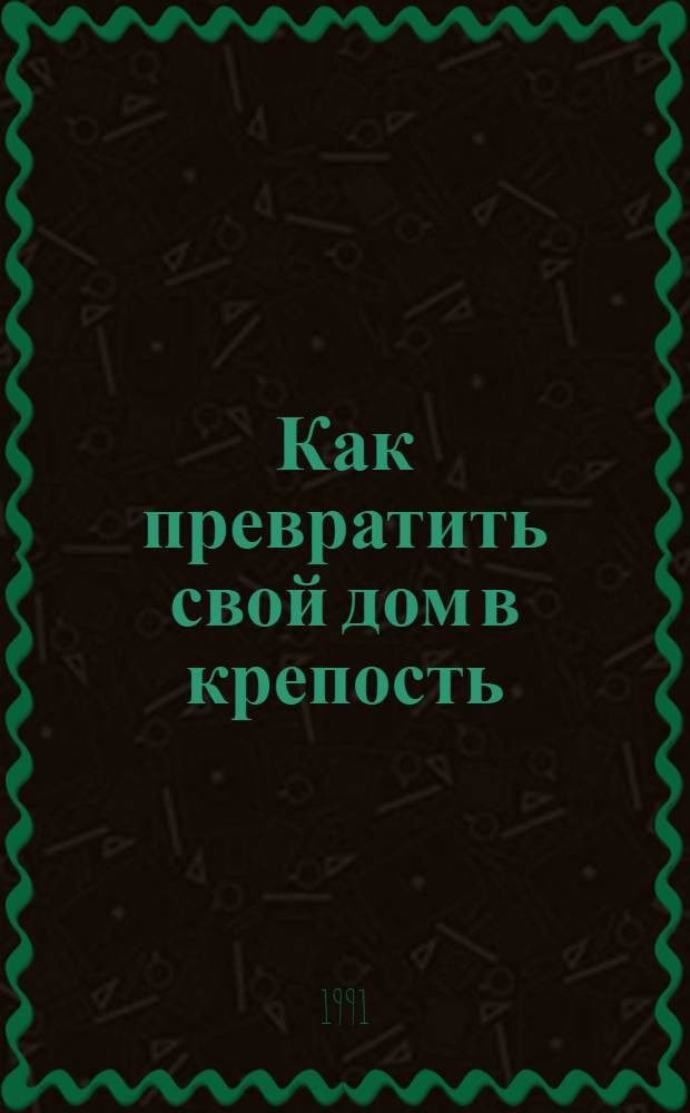 Как превратить свой дом в крепость : Советы, практ. рекомендации для тех, кому не улыбается перспектива пострадать от квартир. вора