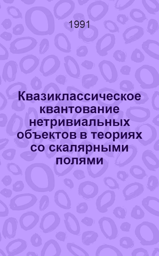 Квазиклассическое квантование нетривиальных объектов в теориях со скалярными полями : Автореф. дис. на соиск. учен. степ. д-ра физ.-мат. наук : (01.04.02)