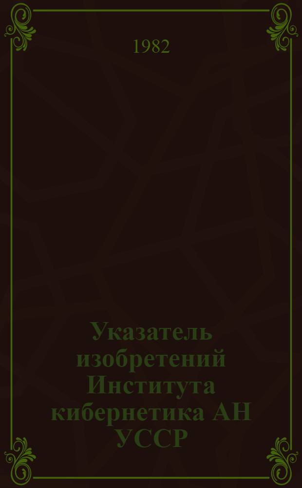 Указатель изобретений Института кибернетика АН УССР : По состоянию на 01.09.82 : В 2 т.