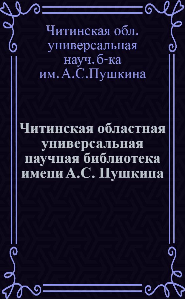Читинская областная универсальная научная библиотека имени А.С. Пушкина : 100 лет : Справ. материалы