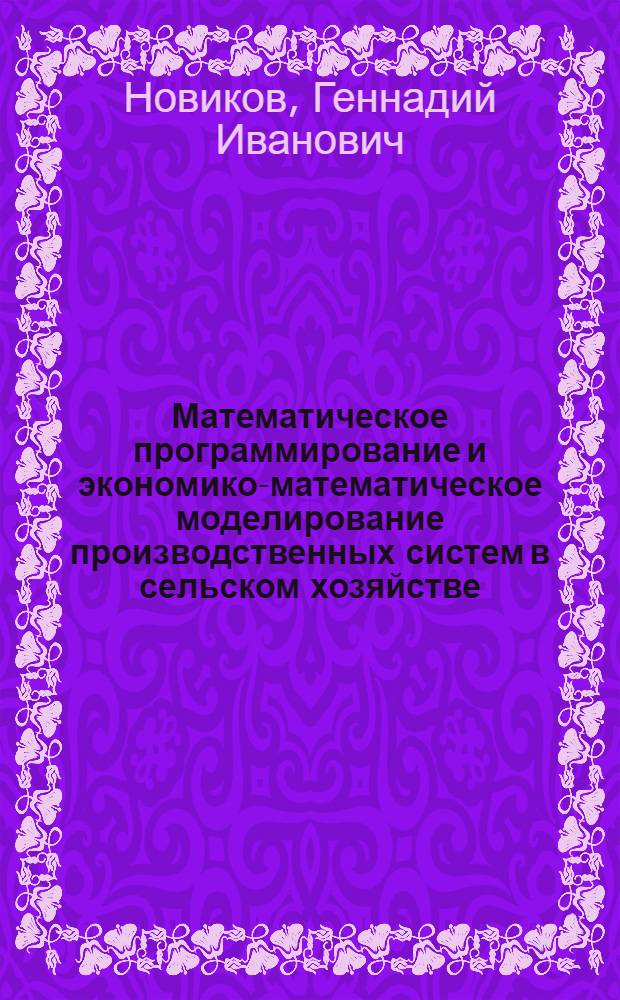 Математическое программирование и экономико-математическое моделирование производственных систем в сельском хозяйстве : Учеб. пособие для студентов-заочников с.-х. вузов по спец. 07.06 "Экономика и управление в отраслях АПК", 06.08 "Бух. учет, контроль и анализ хоз. деятельности"