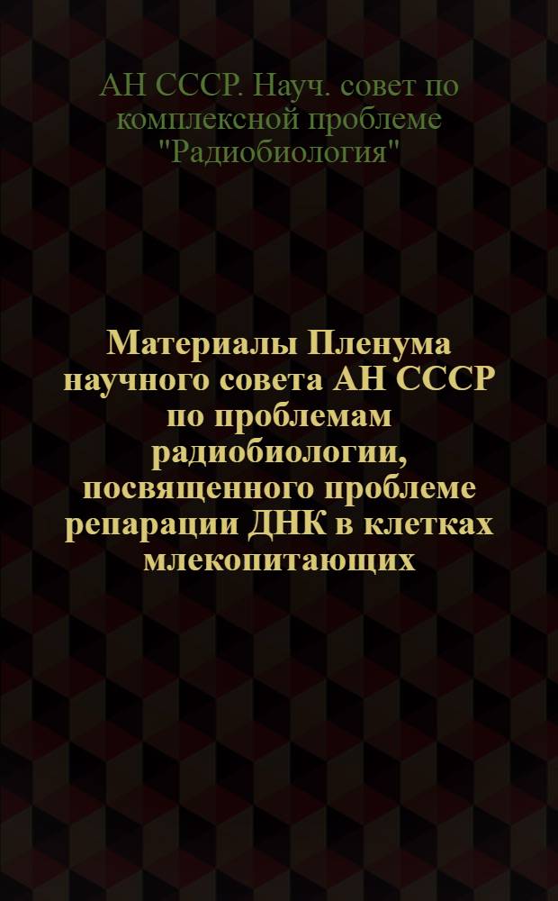 Материалы Пленума научного совета АН СССР по проблемам радиобиологии, посвященного проблеме репарации ДНК в клетках млекопитающих (Пущино, март 1977 г.) : Материалы школы-семинара &quot;Лучевое поражение, его профилактика и терапия&quot; (Пермь, сент.-окт. 1977 г.)