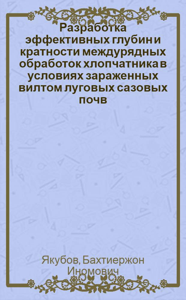 Разработка эффективных глубин и кратности междурядных обработок хлопчатника в условиях зараженных вилтом луговых сазовых почв : Автореф. дис. на соиск. учен. степ. канд. с.-х. наук : (06.01.01)