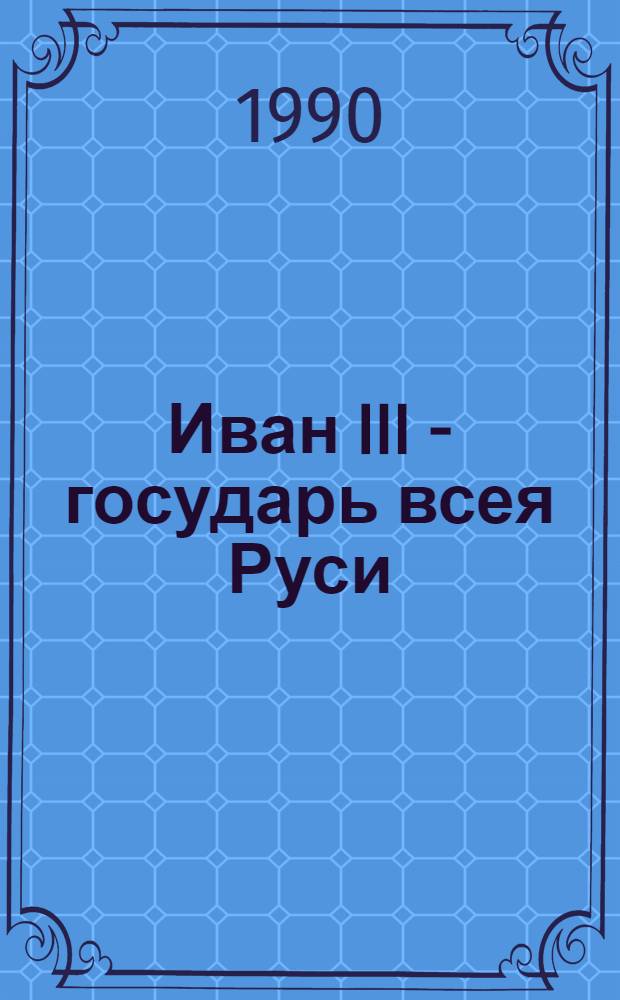 Иван III - государь всея Руси : Ист. роман в 5 кн. [3]: Кн. 4 (окончание), 5