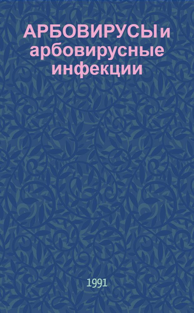 АРБОВИРУСЫ и арбовирусные инфекции : Материалы Всесоюз. симпоз. "Арбовирусы и арбовирусные инфекции" Москва - Лыткино, 1-4 апр. 1991 г
