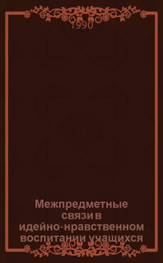 Межпредметные связи в идейно-нравственном воспитании учащихся : Тез. докл. и сообщ. [конф.] (24-25 апр. 1990 г.). Ч. 1