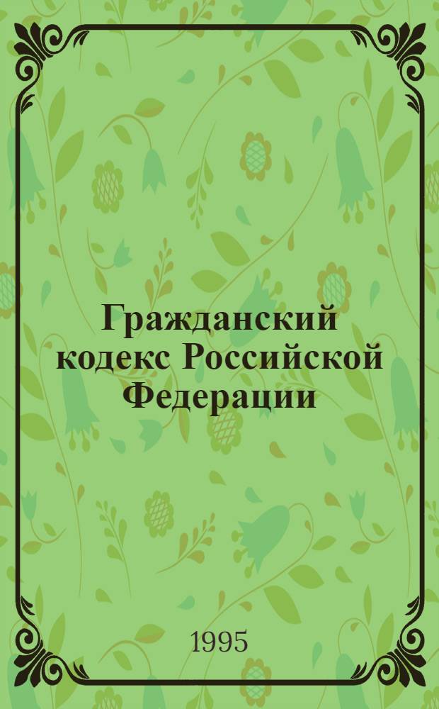 Гражданский кодекс Российской Федерации : [Принят Гос. Думой 21 окт. 1994 г.]. Ч. 1