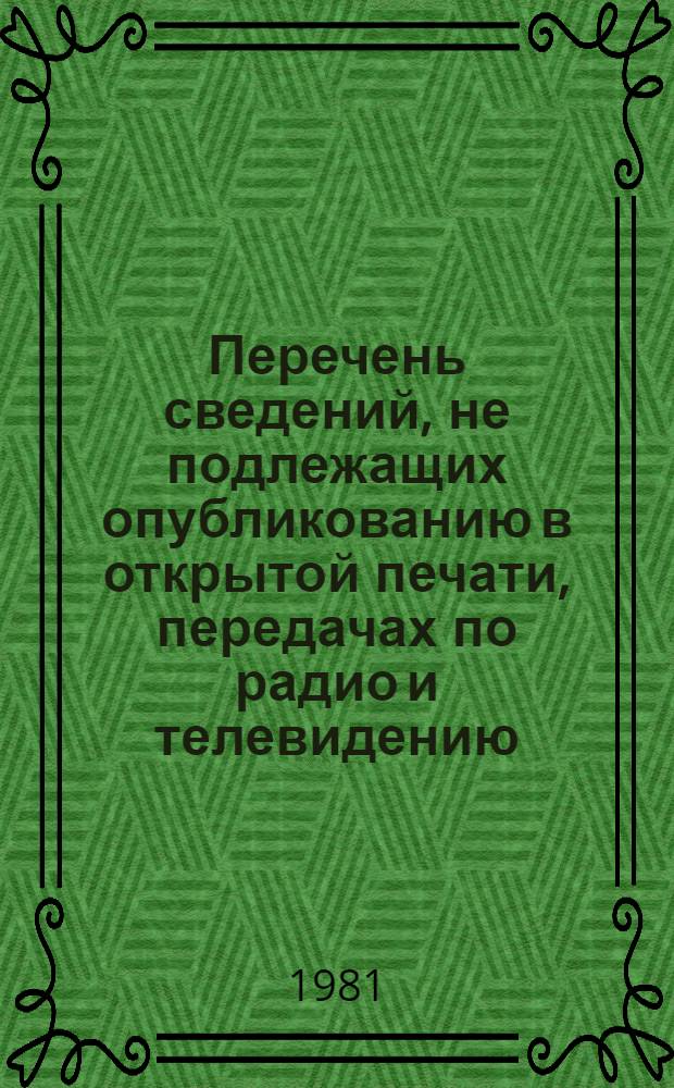 Перечень сведений, не подлежащих опубликованию в открытой печати, передачах по радио и телевидению : утв. М-вом строит., дор. и коммун. машиностроения 03.04.81