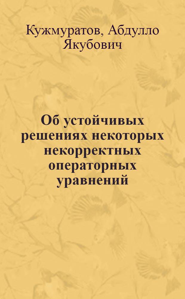 Об устойчивых решениях некоторых некорректных операторных уравнений : Автореф. дис. на соиск. учен. степ. канд. физ.-мат. наук : (01.01.01; 01.01.02)