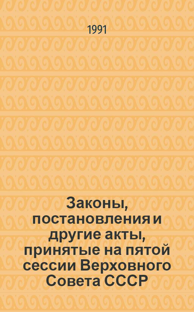 Законы, постановления и другие акты, принятые на пятой сессии Верховного Совета СССР, 18 февраля - 12 июля 1991 года : [В 3 ч.]. Ч. 1