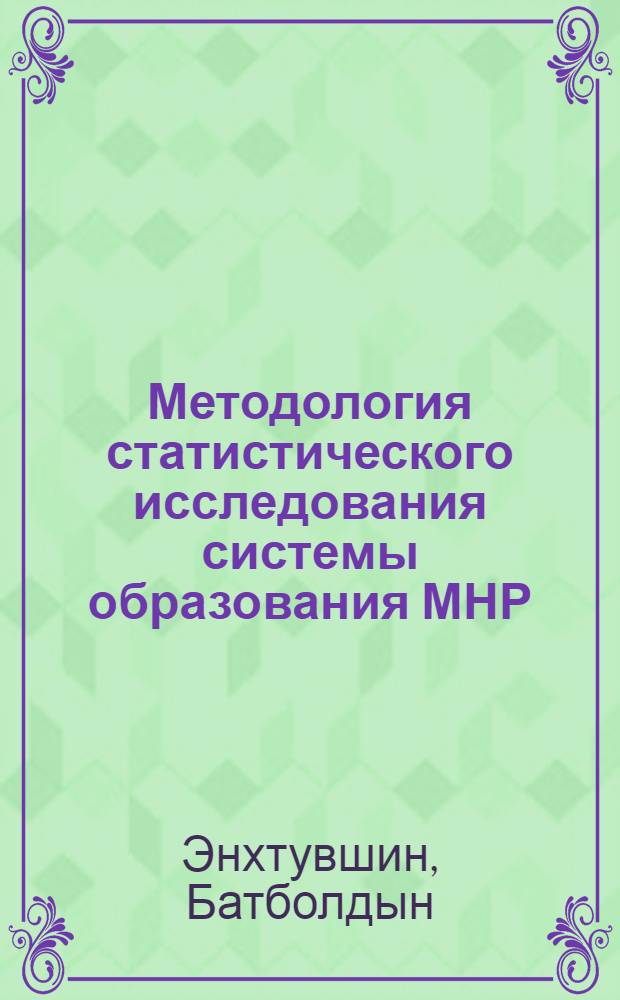 Методология статистического исследования системы образования МНР : Автореф. дис. на соиск. учен. степ. д-ра экон. наук : (08.00.11)