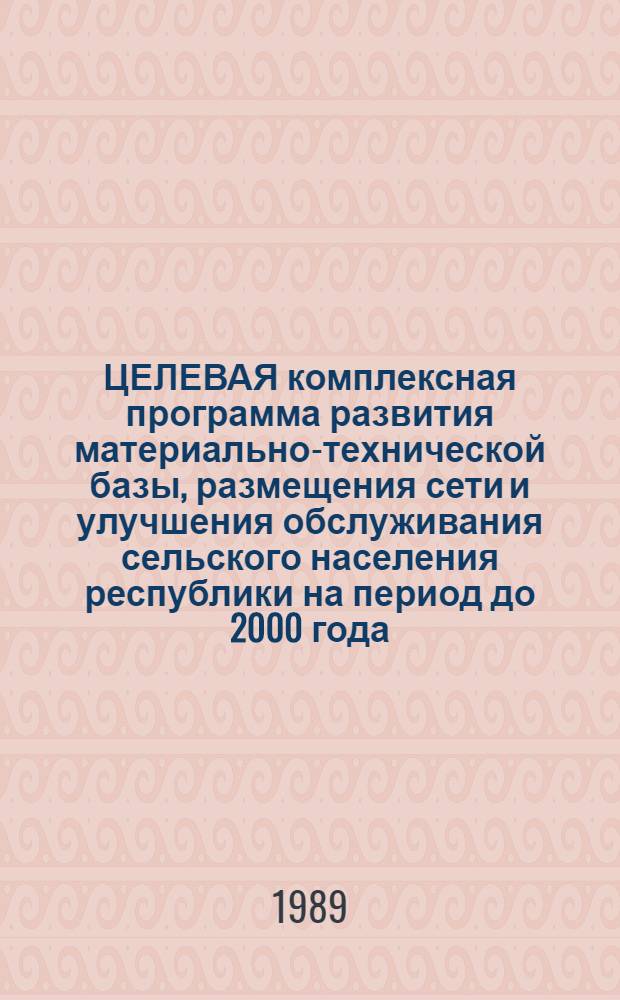 ЦЕЛЕВАЯ комплексная программа развития материально-технической базы, размещения сети и улучшения обслуживания сельского населения республики на период до 2000 года. Т. 1 : Общая часть