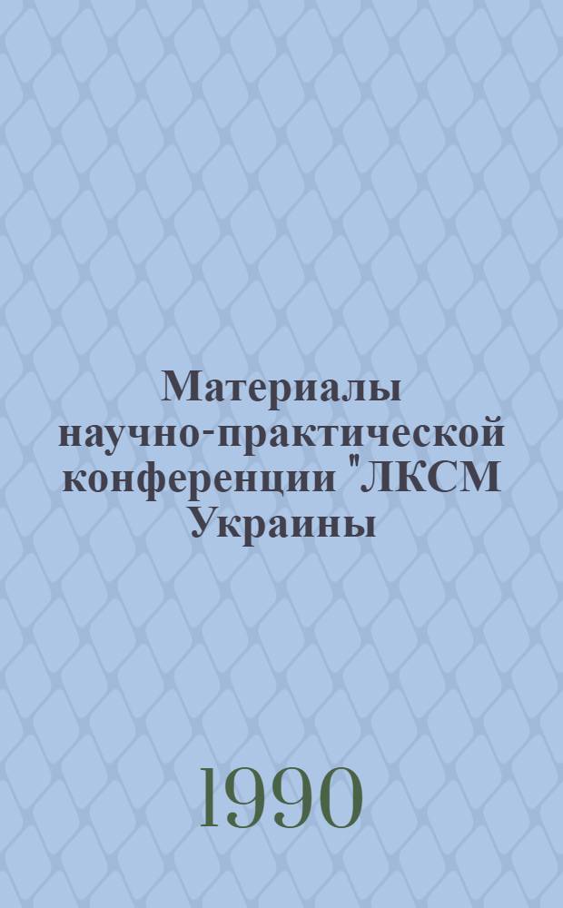 Материалы научно-практической конференции "ЛКСМ Украины: пути обновления", Киев, 16-18 мая 1990 г. Вып. 1