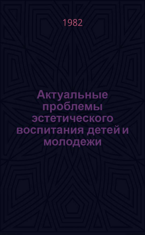 Актуальные проблемы эстетического воспитания детей и молодежи : Тез. докл. респ. науч.-практ. конф., апр. 1982 г