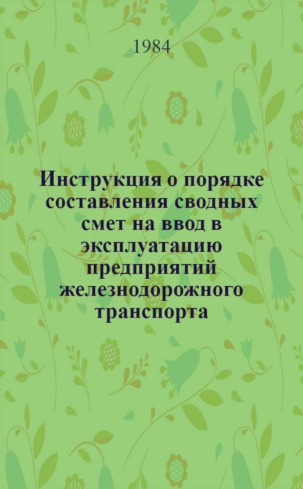 Инструкция о порядке составления сводных смет на ввод в эксплуатацию предприятий железнодорожного транспорта : ВСН-1-82/МПС : утв. М-вом путей сообщ. 25.03.83 : срок введ. в действие с 01.01.84