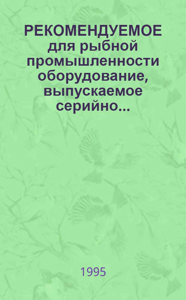 РЕКОМЕНДУЕМОЕ для рыбной промышленности оборудование, выпускаемое серийно.. : Номенклатур. кат. [В 2 ч.]. ... в 1995 г. Ч. 1