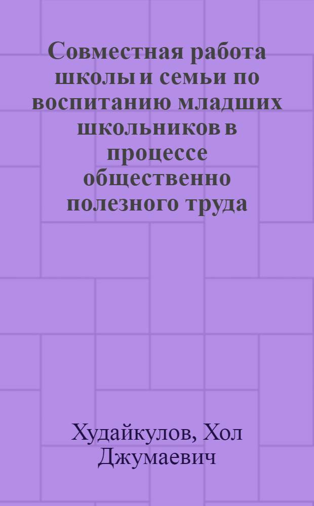 Совместная работа школы и семьи по воспитанию младших школьников в процессе общественно полезного труда : (На материалах шк. Узбекистана) : Автореф. дис. на соиск. учен. степ. канд. пед. наук : (13.00.01)