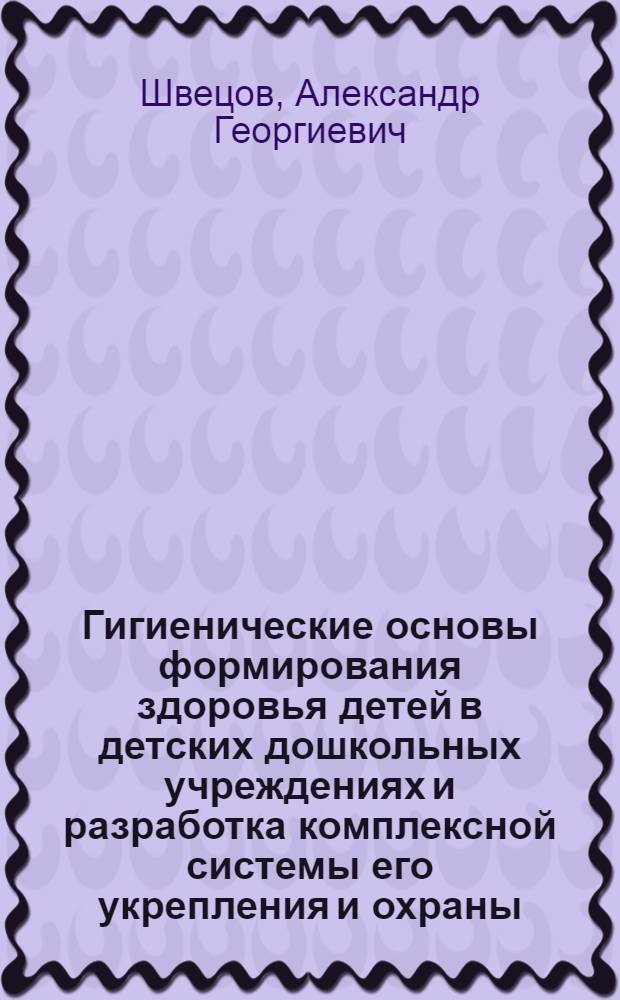 Гигиенические основы формирования здоровья детей в детских дошкольных учреждениях и разработка комплексной системы его укрепления и охраны : Автореф. дис. на соиск. учен. степ. д-ра мед. наук : (14.00.07)