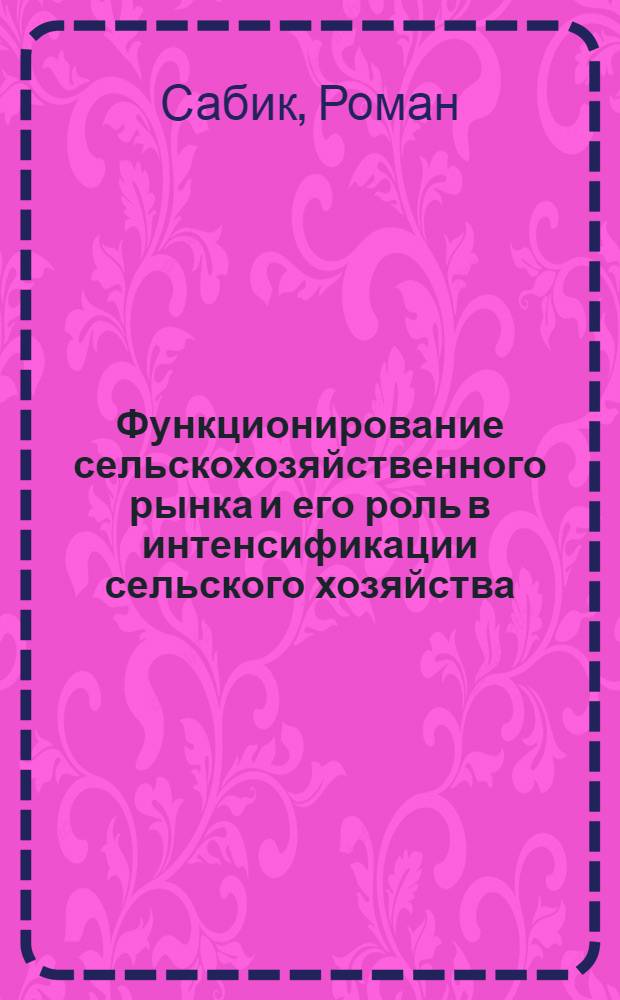 Функционирование сельскохозяйственного рынка и его роль в интенсификации сельского хозяйства : Автореф. дис. на соиск. учен. степ. д-ра экон. наук : (08.00.05)