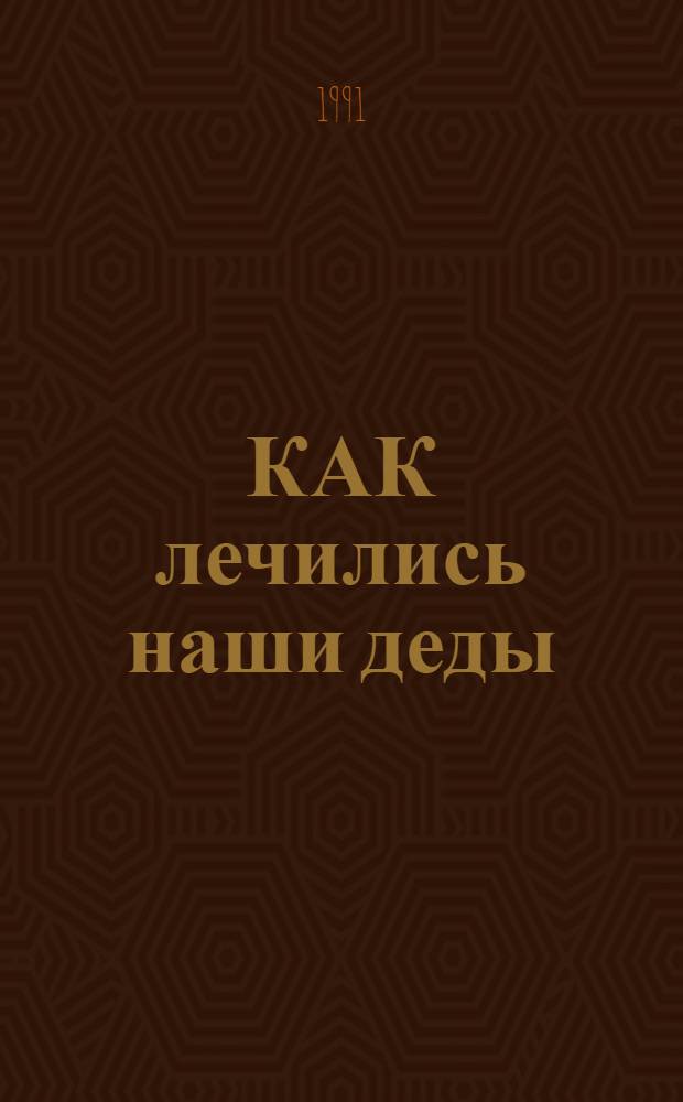 КАК лечились наши деды : Сто рецептов без всякой химии