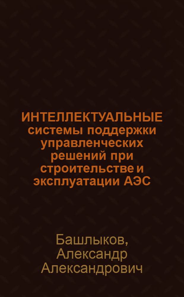 ИНТЕЛЛЕКТУАЛЬНЫЕ системы поддержки управленческих решений при строительстве и эксплуатации АЭС