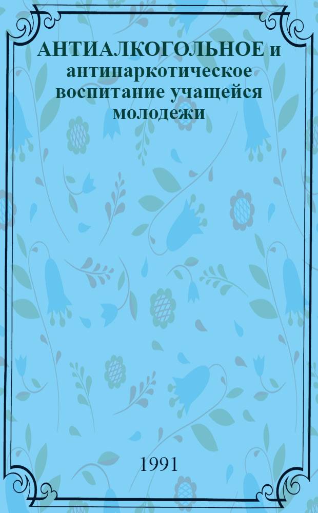 АНТИАЛКОГОЛЬНОЕ и антинаркотическое воспитание учащейся молодежи : Сб. науч. тр