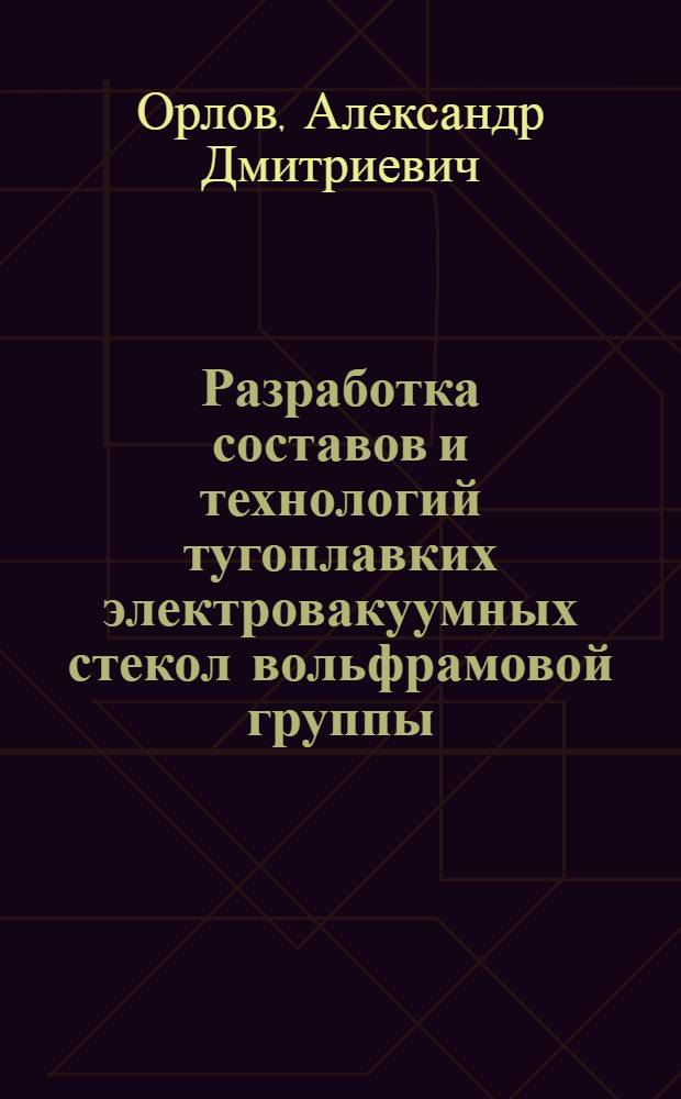 Разработка составов и технологий тугоплавких электровакуумных стекол вольфрамовой группы : Автореф. дис. на соиск. учен. степ. канд. техн. наук : (05.17.11)