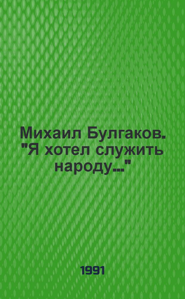 Михаил Булгаков. "Я хотел служить народу..." : Проза. Пьесы. Письма. Образ писателя