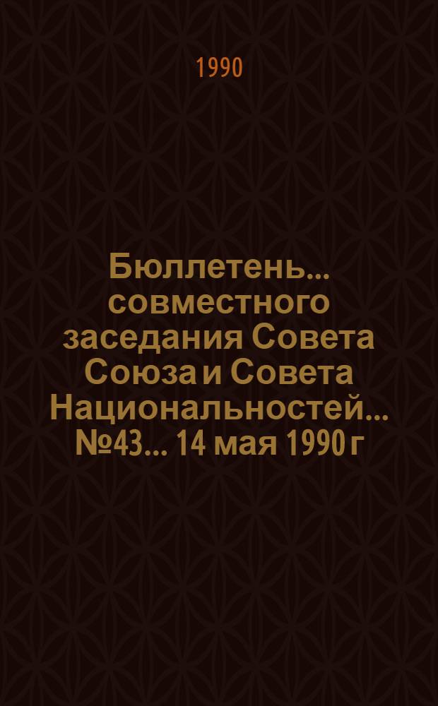 Бюллетень... совместного заседания Совета Союза и Совета Национальностей... ... № 43... 14 мая 1990 г.