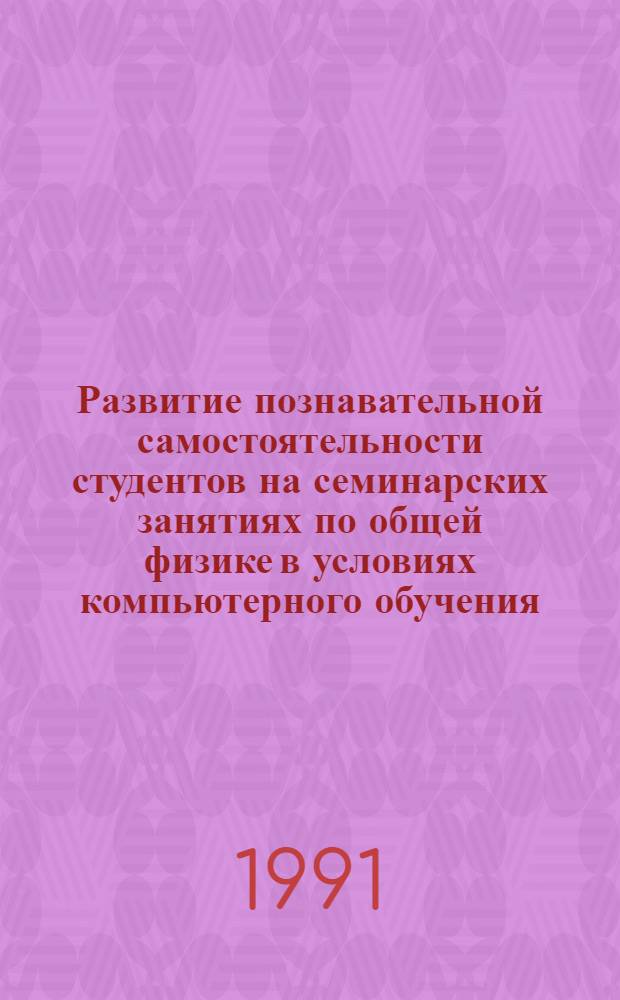 Развитие познавательной самостоятельности студентов на семинарских занятиях по общей физике в условиях компьютерного обучения : Автореф. дис. на соиск. учен. степ. канд. пед. наук : (13.00.02)